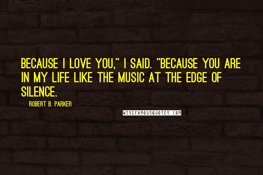 Robert B. Parker Quotes: Because I love you," I said. "Because you are in my life like the music at the edge of silence.