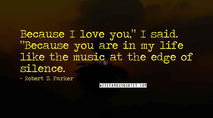 Robert B. Parker Quotes: Because I love you," I said. "Because you are in my life like the music at the edge of silence.