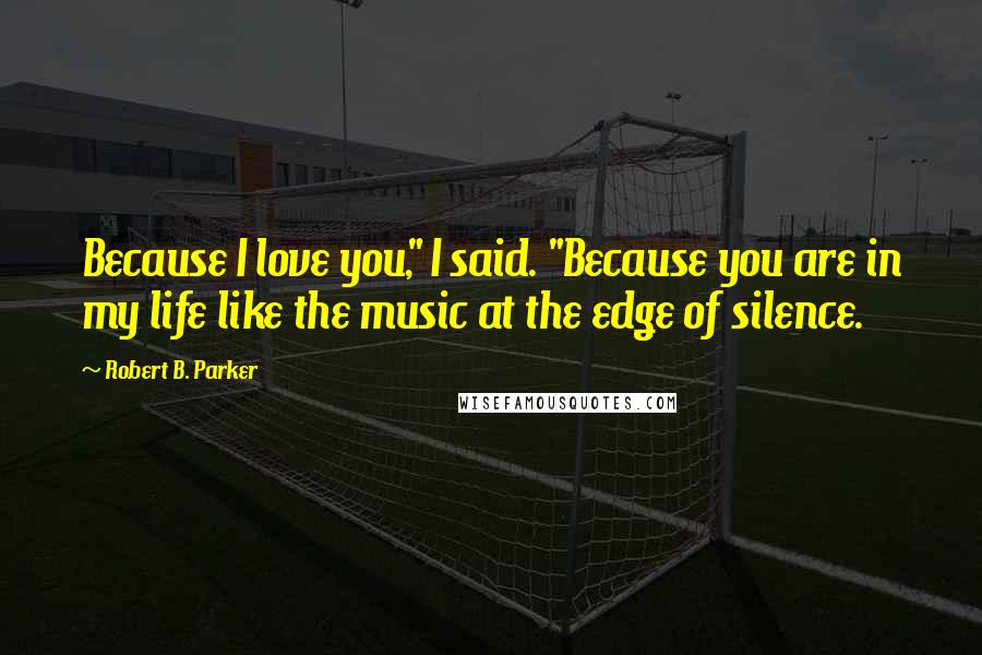 Robert B. Parker Quotes: Because I love you," I said. "Because you are in my life like the music at the edge of silence.