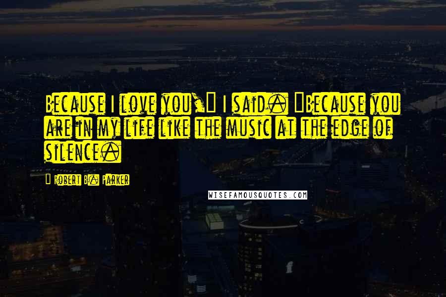 Robert B. Parker Quotes: Because I love you," I said. "Because you are in my life like the music at the edge of silence.