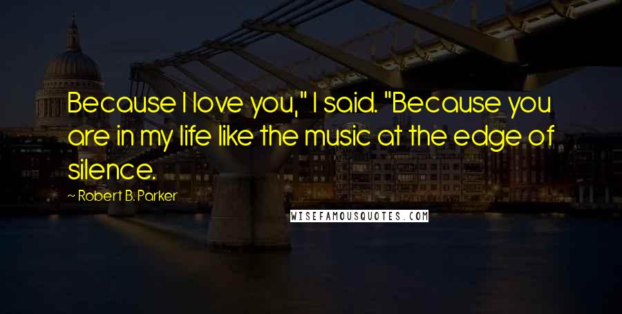 Robert B. Parker Quotes: Because I love you," I said. "Because you are in my life like the music at the edge of silence.