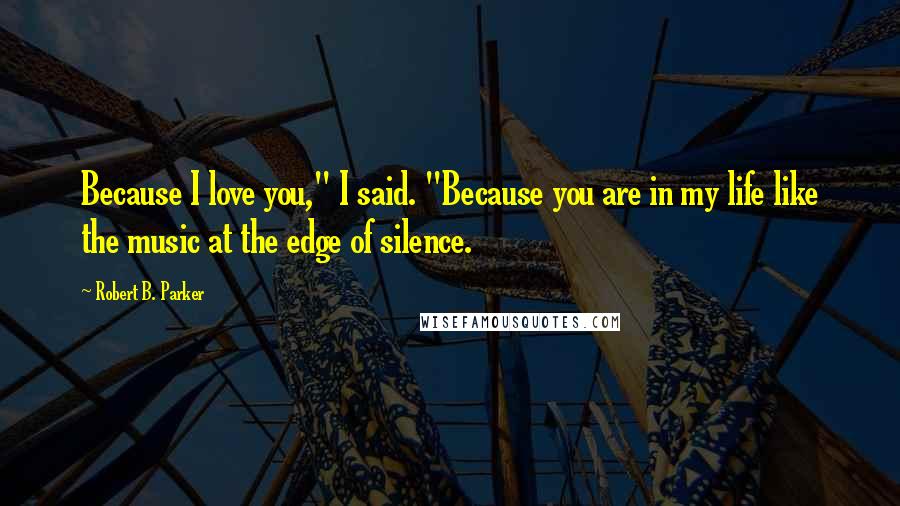 Robert B. Parker Quotes: Because I love you," I said. "Because you are in my life like the music at the edge of silence.