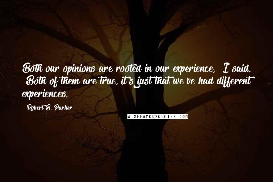 Robert B. Parker Quotes: Both our opinions are rooted in our experience," I said. "Both of them are true, it's just that we've had different experiences.