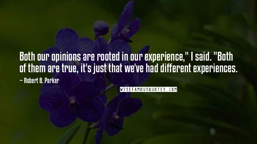 Robert B. Parker Quotes: Both our opinions are rooted in our experience," I said. "Both of them are true, it's just that we've had different experiences.