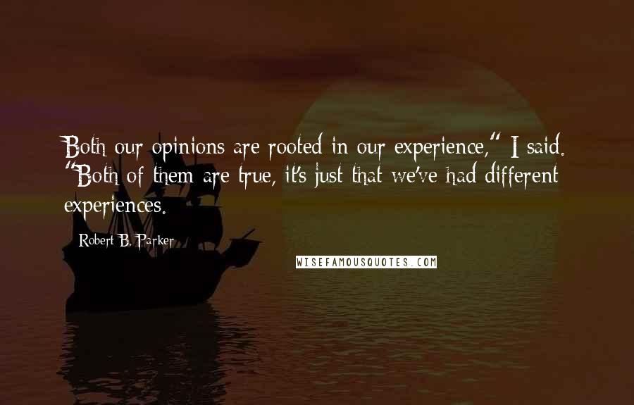 Robert B. Parker Quotes: Both our opinions are rooted in our experience," I said. "Both of them are true, it's just that we've had different experiences.