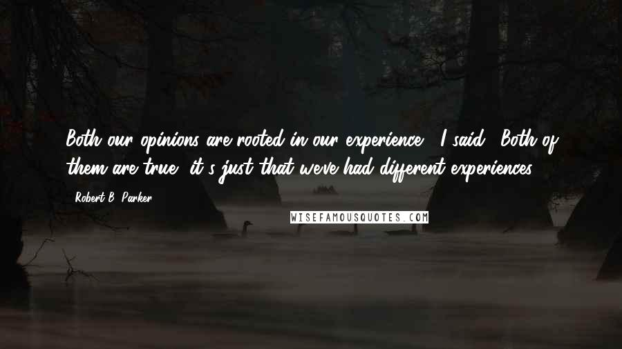 Robert B. Parker Quotes: Both our opinions are rooted in our experience," I said. "Both of them are true, it's just that we've had different experiences.