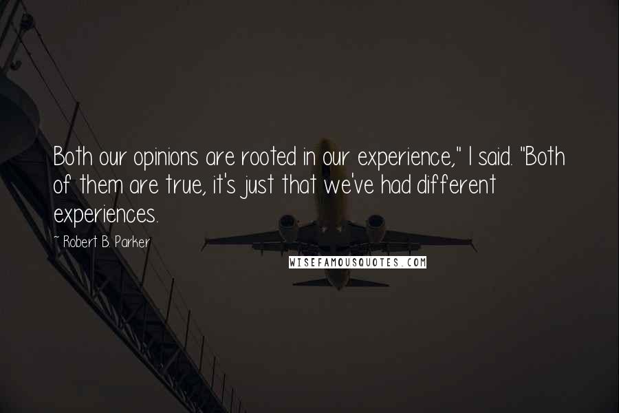 Robert B. Parker Quotes: Both our opinions are rooted in our experience," I said. "Both of them are true, it's just that we've had different experiences.