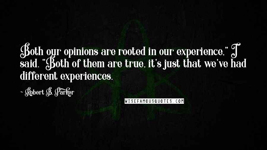 Robert B. Parker Quotes: Both our opinions are rooted in our experience," I said. "Both of them are true, it's just that we've had different experiences.