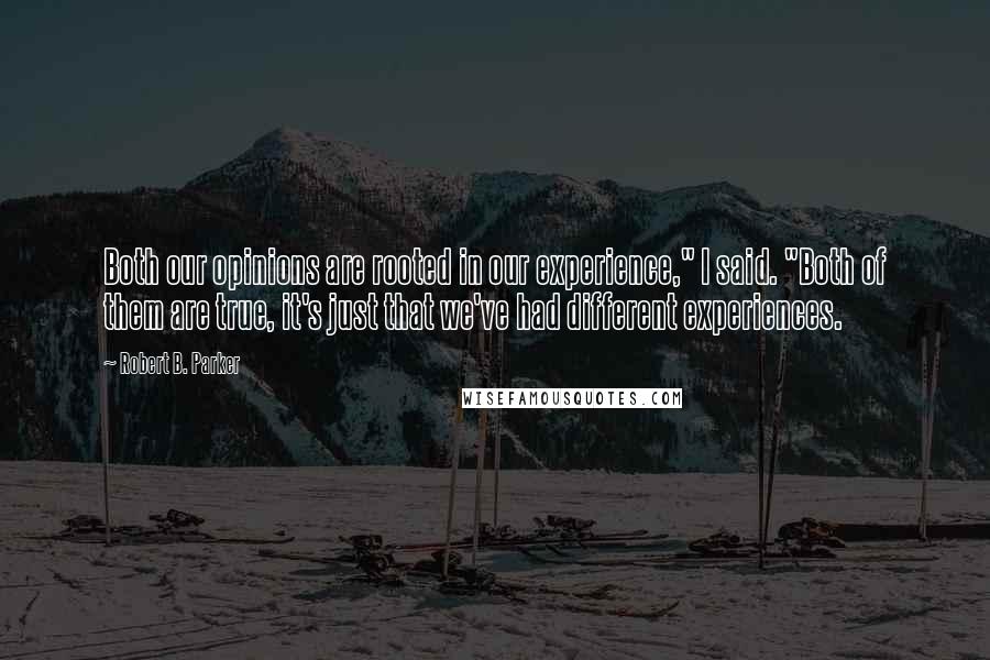 Robert B. Parker Quotes: Both our opinions are rooted in our experience," I said. "Both of them are true, it's just that we've had different experiences.