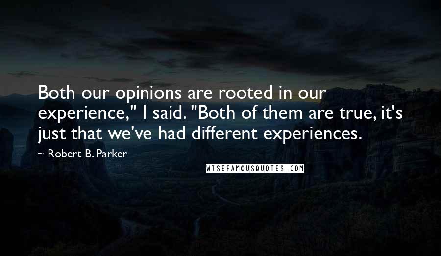 Robert B. Parker Quotes: Both our opinions are rooted in our experience," I said. "Both of them are true, it's just that we've had different experiences.
