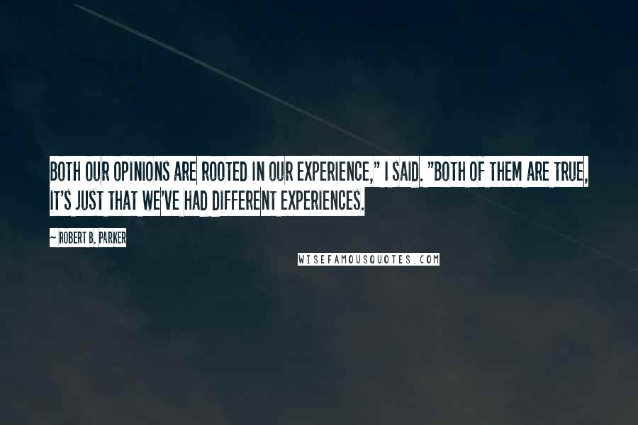 Robert B. Parker Quotes: Both our opinions are rooted in our experience," I said. "Both of them are true, it's just that we've had different experiences.