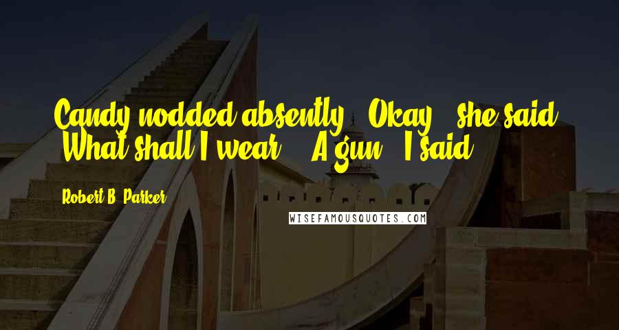 Robert B. Parker Quotes: Candy nodded absently. "Okay," she said. "What shall I wear?" "A gun," I said.