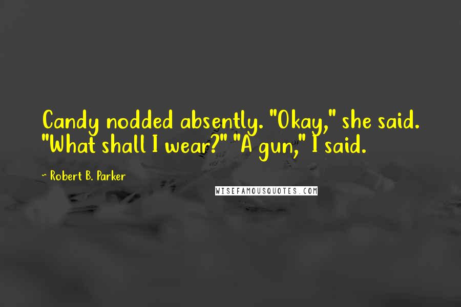 Robert B. Parker Quotes: Candy nodded absently. "Okay," she said. "What shall I wear?" "A gun," I said.