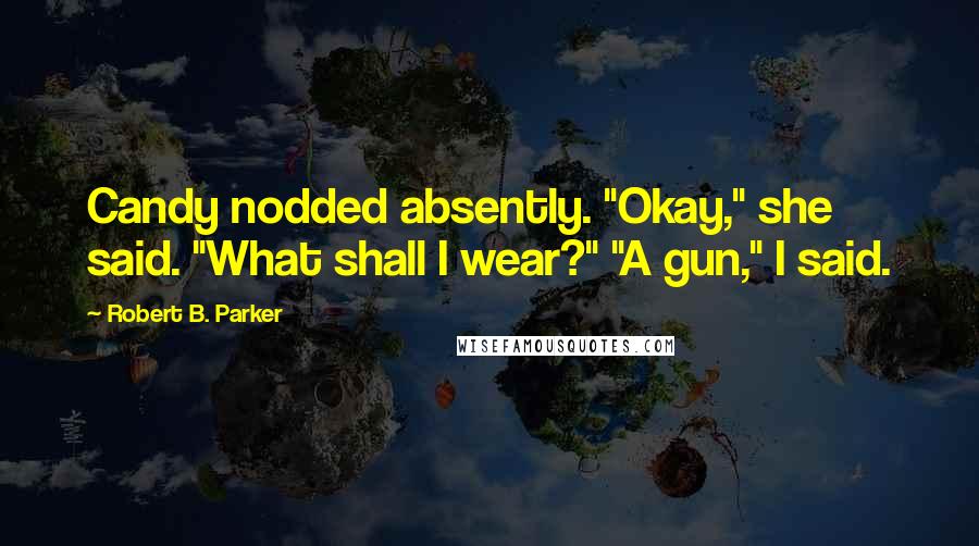 Robert B. Parker Quotes: Candy nodded absently. "Okay," she said. "What shall I wear?" "A gun," I said.
