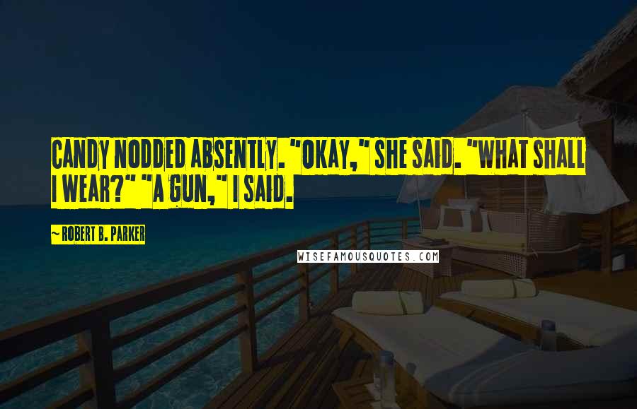 Robert B. Parker Quotes: Candy nodded absently. "Okay," she said. "What shall I wear?" "A gun," I said.