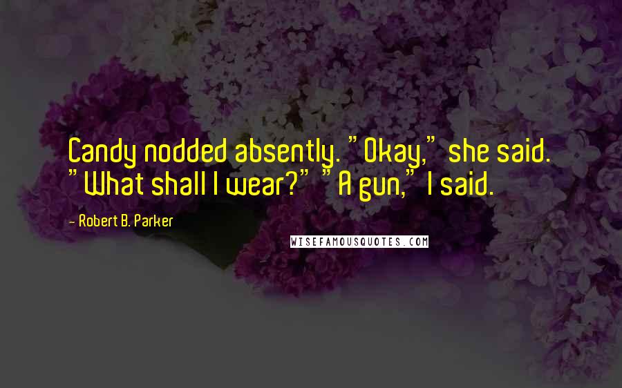 Robert B. Parker Quotes: Candy nodded absently. "Okay," she said. "What shall I wear?" "A gun," I said.