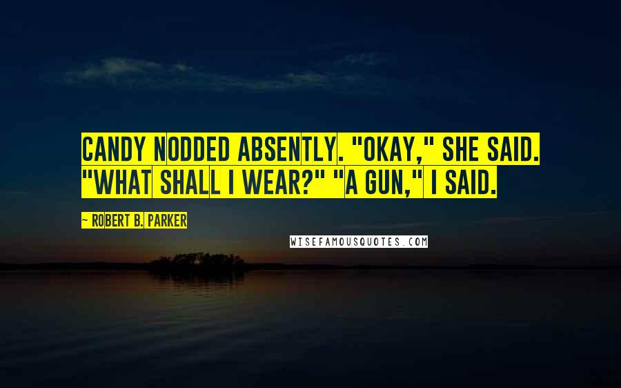 Robert B. Parker Quotes: Candy nodded absently. "Okay," she said. "What shall I wear?" "A gun," I said.