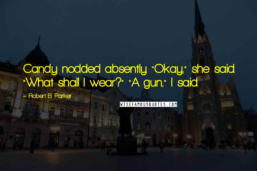 Robert B. Parker Quotes: Candy nodded absently. "Okay," she said. "What shall I wear?" "A gun," I said.