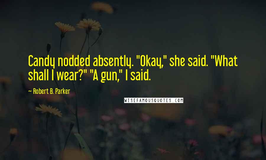 Robert B. Parker Quotes: Candy nodded absently. "Okay," she said. "What shall I wear?" "A gun," I said.