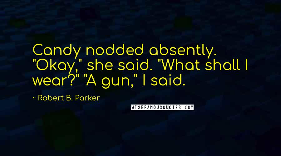 Robert B. Parker Quotes: Candy nodded absently. "Okay," she said. "What shall I wear?" "A gun," I said.