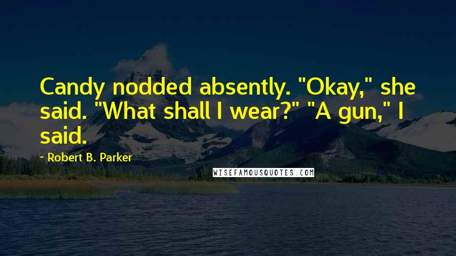 Robert B. Parker Quotes: Candy nodded absently. "Okay," she said. "What shall I wear?" "A gun," I said.