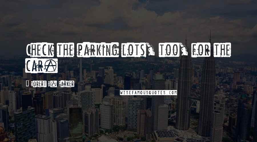 Robert B. Parker Quotes: Check the parking lots, too, for the car.