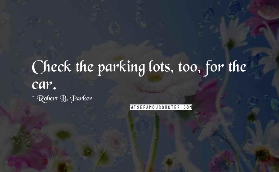 Robert B. Parker Quotes: Check the parking lots, too, for the car.