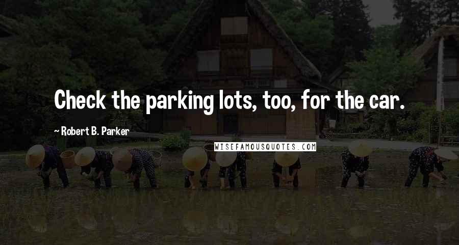 Robert B. Parker Quotes: Check the parking lots, too, for the car.