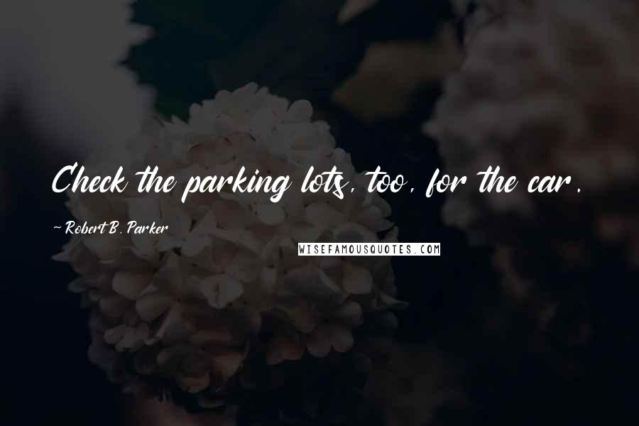 Robert B. Parker Quotes: Check the parking lots, too, for the car.