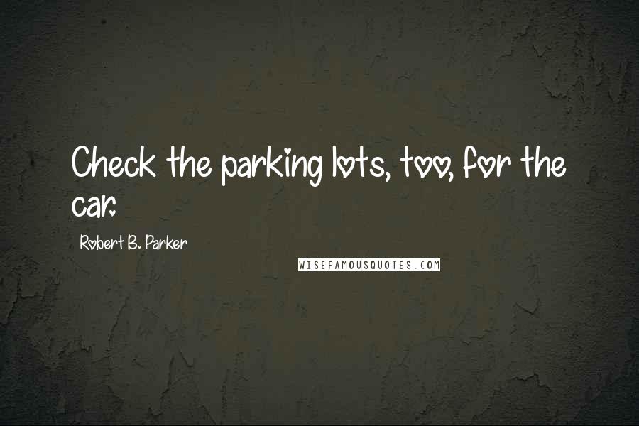 Robert B. Parker Quotes: Check the parking lots, too, for the car.