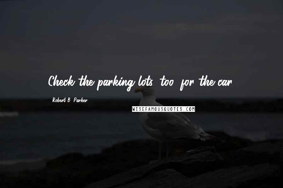 Robert B. Parker Quotes: Check the parking lots, too, for the car.