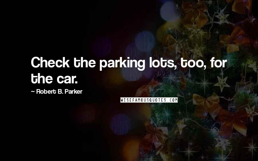 Robert B. Parker Quotes: Check the parking lots, too, for the car.