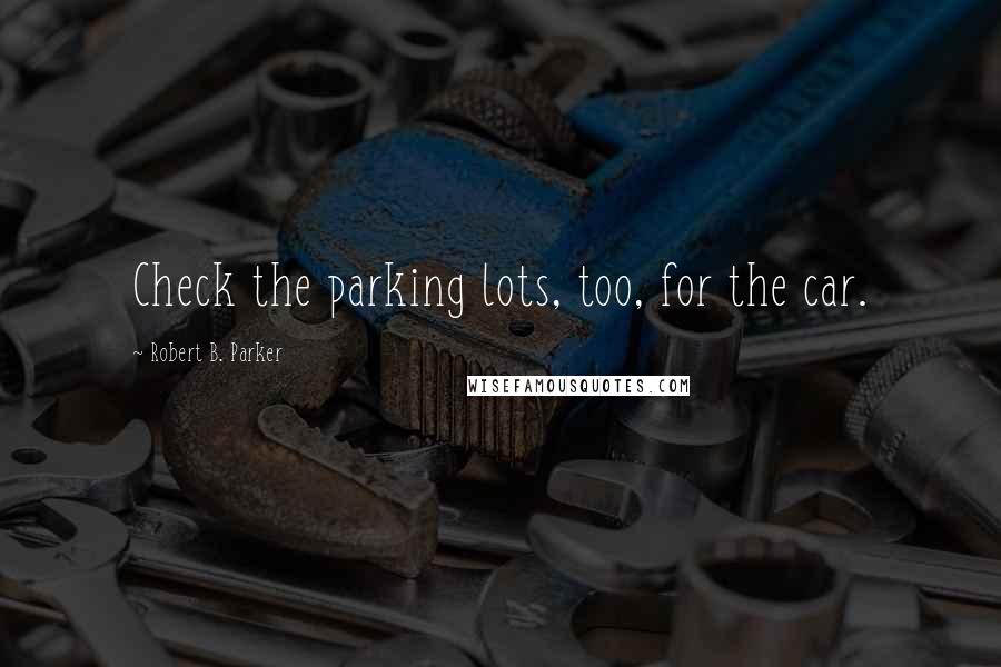 Robert B. Parker Quotes: Check the parking lots, too, for the car.