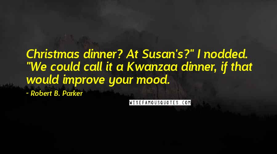 Robert B. Parker Quotes: Christmas dinner? At Susan's?" I nodded. "We could call it a Kwanzaa dinner, if that would improve your mood.