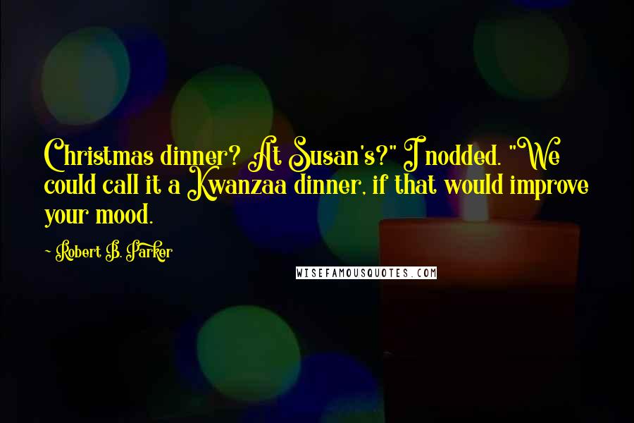 Robert B. Parker Quotes: Christmas dinner? At Susan's?" I nodded. "We could call it a Kwanzaa dinner, if that would improve your mood.