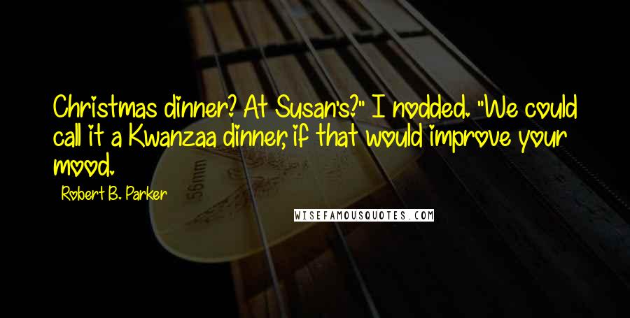 Robert B. Parker Quotes: Christmas dinner? At Susan's?" I nodded. "We could call it a Kwanzaa dinner, if that would improve your mood.