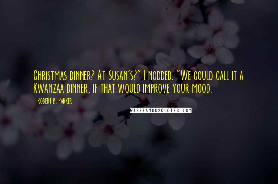 Robert B. Parker Quotes: Christmas dinner? At Susan's?" I nodded. "We could call it a Kwanzaa dinner, if that would improve your mood.