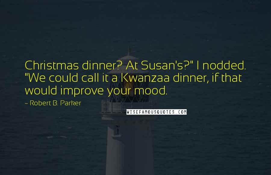 Robert B. Parker Quotes: Christmas dinner? At Susan's?" I nodded. "We could call it a Kwanzaa dinner, if that would improve your mood.