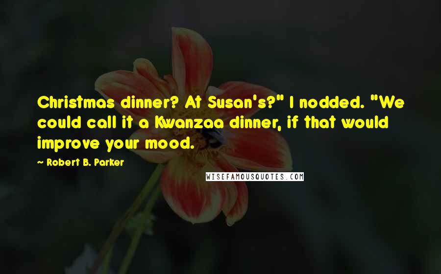 Robert B. Parker Quotes: Christmas dinner? At Susan's?" I nodded. "We could call it a Kwanzaa dinner, if that would improve your mood.