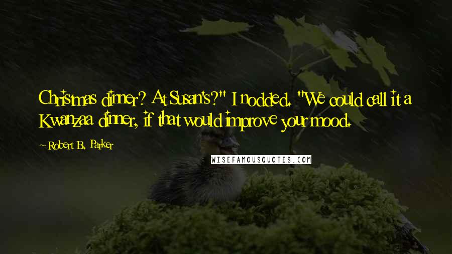 Robert B. Parker Quotes: Christmas dinner? At Susan's?" I nodded. "We could call it a Kwanzaa dinner, if that would improve your mood.
