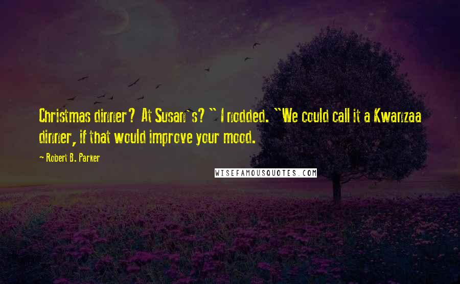Robert B. Parker Quotes: Christmas dinner? At Susan's?" I nodded. "We could call it a Kwanzaa dinner, if that would improve your mood.