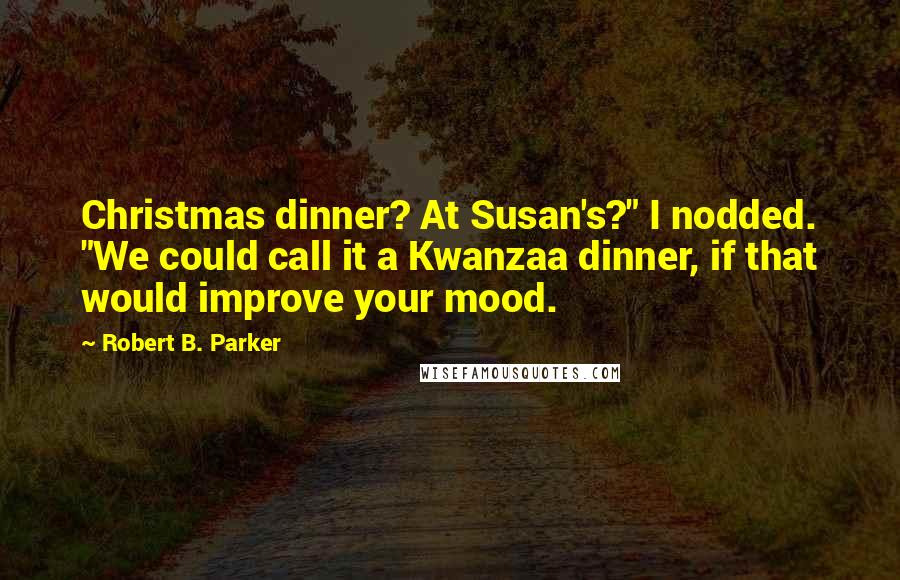 Robert B. Parker Quotes: Christmas dinner? At Susan's?" I nodded. "We could call it a Kwanzaa dinner, if that would improve your mood.