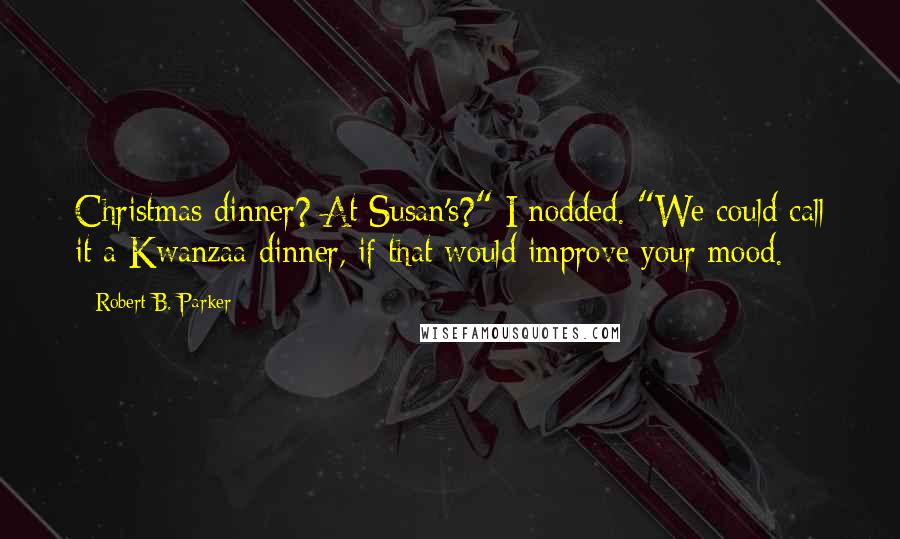 Robert B. Parker Quotes: Christmas dinner? At Susan's?" I nodded. "We could call it a Kwanzaa dinner, if that would improve your mood.