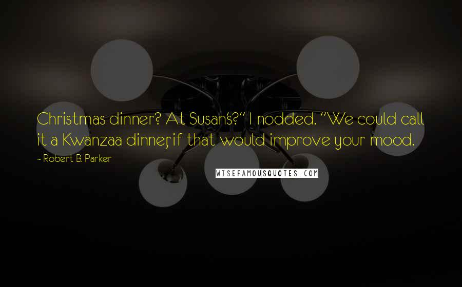 Robert B. Parker Quotes: Christmas dinner? At Susan's?" I nodded. "We could call it a Kwanzaa dinner, if that would improve your mood.