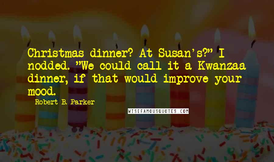 Robert B. Parker Quotes: Christmas dinner? At Susan's?" I nodded. "We could call it a Kwanzaa dinner, if that would improve your mood.