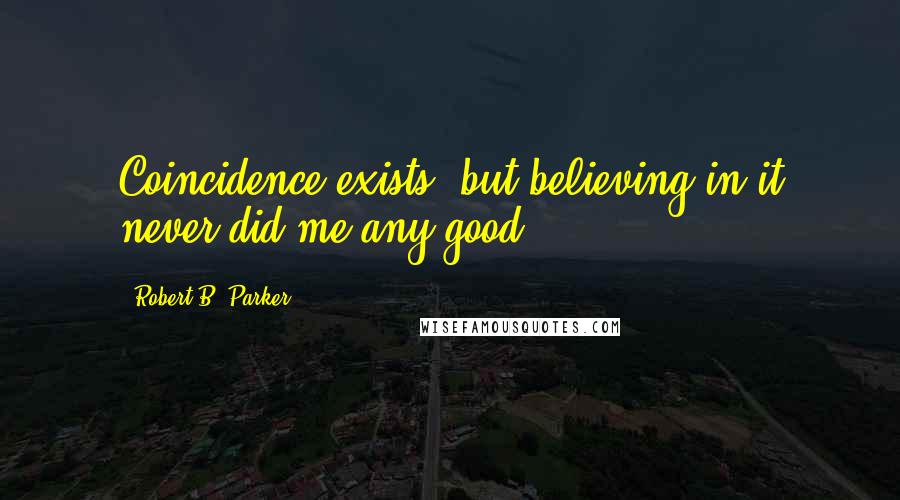 Robert B. Parker Quotes: Coincidence exists, but believing in it never did me any good.