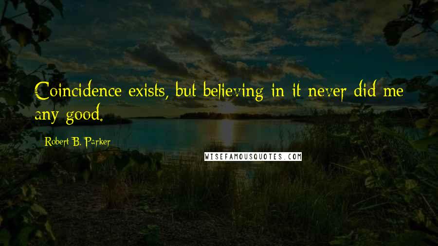 Robert B. Parker Quotes: Coincidence exists, but believing in it never did me any good.