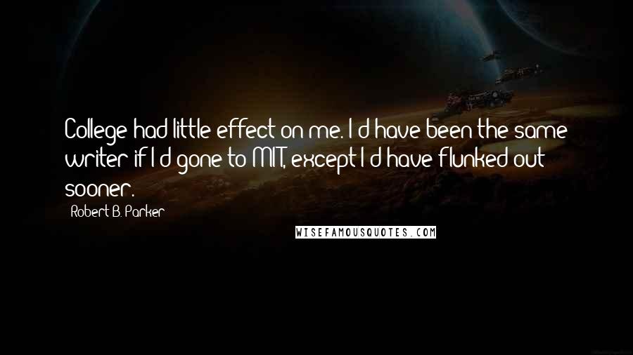 Robert B. Parker Quotes: College had little effect on me. I'd have been the same writer if I'd gone to MIT, except I'd have flunked out sooner.