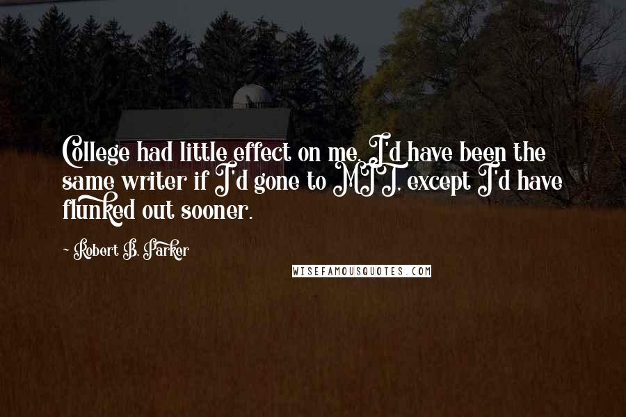 Robert B. Parker Quotes: College had little effect on me. I'd have been the same writer if I'd gone to MIT, except I'd have flunked out sooner.