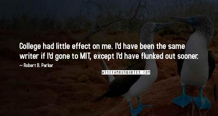 Robert B. Parker Quotes: College had little effect on me. I'd have been the same writer if I'd gone to MIT, except I'd have flunked out sooner.